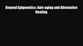 [PDF] Beyond Epigenetics: Anti-aging and Alternative Healing Read Online