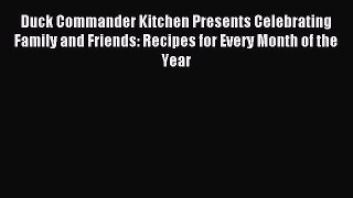 Read Duck Commander Kitchen Presents Celebrating Family and Friends: Recipes for Every Month