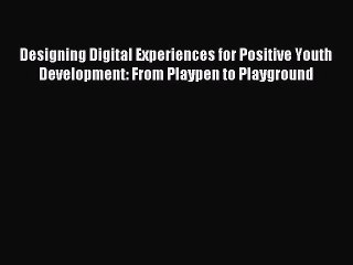 [Read PDF] Designing Digital Experiences for Positive Youth Development: From Playpen to Playground