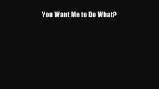 Read You Want Me to Do What? Ebook Free