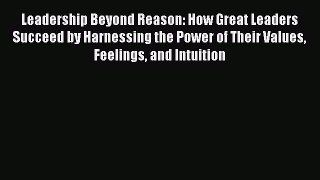 Download Leadership Beyond Reason: How Great Leaders Succeed by Harnessing the Power of Their