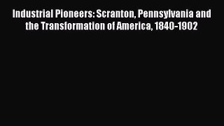 Read Industrial Pioneers: Scranton Pennsylvania and the Transformation of America 1840-1902