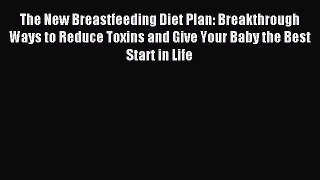 Read The New Breastfeeding Diet Plan: Breakthrough Ways to Reduce Toxins and Give Your Baby