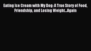 Download Eating Ice Cream with My Dog: A True Story of Food Friendship and Losing Weight...Again