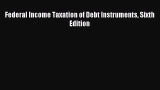Read Federal Income Taxation of Debt Instruments Sixth Edition Ebook Free