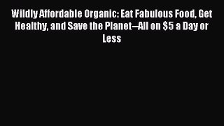 Read Wildly Affordable Organic: Eat Fabulous Food Get Healthy and Save the Planet--All on $5