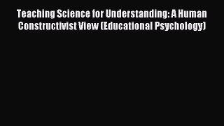 Read Teaching Science for Understanding: A Human Constructivist View (Educational Psychology)
