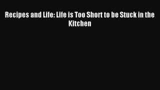 Read Recipes and Life: Life is Too Short to be Stuck in the Kitchen Ebook Free