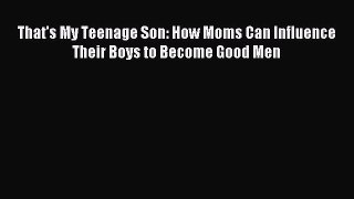 Download That's My Teenage Son: How Moms Can Influence Their Boys to Become Good Men PDF Online