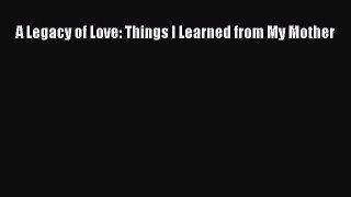 Read A Legacy of Love: Things I Learned from My Mother Ebook Free