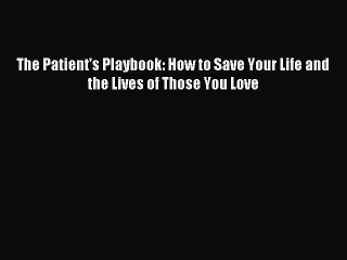[Download PDF] The Patient's Playbook: How to Save Your Life and the Lives of Those You Love