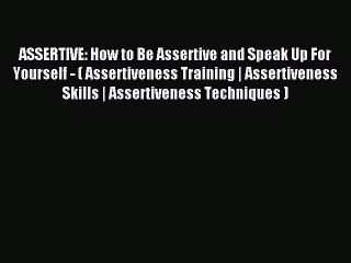 [Read PDF] ASSERTIVE: How to Be Assertive and Speak Up For Yourself - ( Assertiveness Training