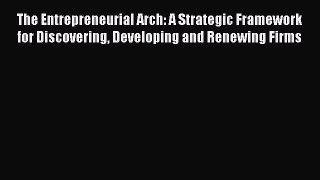 Download The Entrepreneurial Arch: A Strategic Framework for Discovering Developing and Renewing