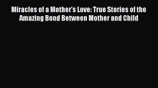 Read Miracles of a Mother's Love: True Stories of the Amazing Bond Between Mother and Child