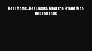 Download Real Moms...Real Jesus: Meet the Friend Who Understands Ebook Free