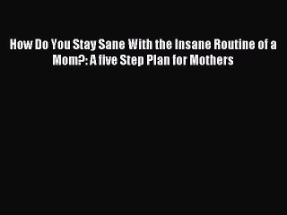 Download How Do You Stay Sane With the Insane Routine of a Mom?: A five Step Plan for Mothers