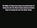 [Read PDF] The Myth of Tomorrow: Seven Essential Keys for Living the Life You Want Today: Seven