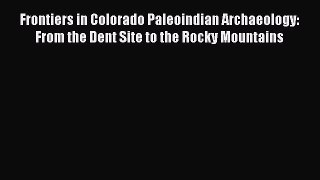 [Read Book] Frontiers in Colorado Paleoindian Archaeology: From the Dent Site to the Rocky