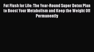 [Read book] Fat Flush for Life: The Year-Round Super Detox Plan to Boost Your Metabolism and