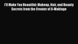 [Read book] I'll Make You Beautiful: Makeup Hair and Beauty Secrets from the Creator of Il-Makiage