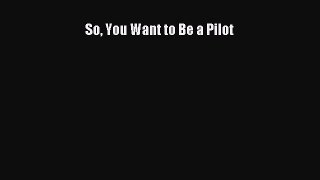 [Read Book] So You Want to Be a Pilot  EBook
