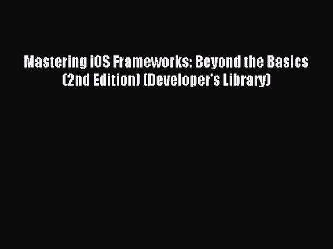 Read Mastering iOS Frameworks: Beyond the Basics (2nd Edition) (Developer's Library) Ebook
