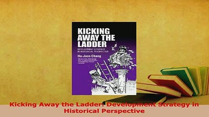 Download  Kicking Away the Ladder Development Strategy in Historical Perspective PDF Full Ebook
