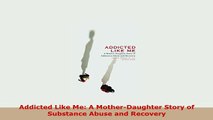 PDF  Addicted Like Me A MotherDaughter Story of Substance Abuse and Recovery Read Full Ebook