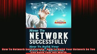 EBOOK ONLINE  How To Network Successfully  How To Build Your Network So You Can Build Your Net Worth  FREE BOOOK ONLINE