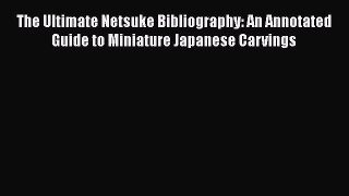 [Read book] The Ultimate Netsuke Bibliography: An Annotated Guide to Miniature Japanese Carvings