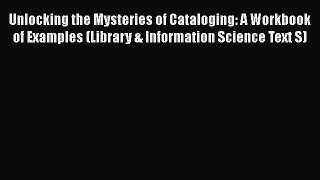 [Read book] Unlocking the Mysteries of Cataloging: A Workbook of Examples (Library & Information