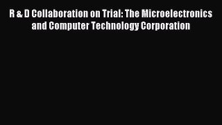 Read R & D Collaboration on Trial: The Microelectronics and Computer Technology Corporation