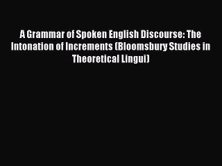 Download A Grammar of Spoken English Discourse: The Intonation of Increments (Bloomsbury Studies