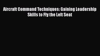 [Read Book] Aircraft Command Techniques: Gaining Leadership Skills to Fly the Left Seat  Read