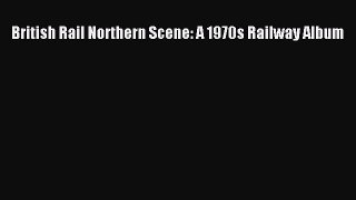 [Read Book] British Rail Northern Scene: A 1970s Railway Album  EBook