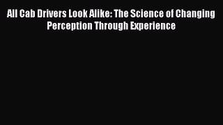 Ebook All Cab Drivers Look Alike: The Science of Changing Perception Through Experience Read