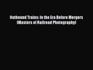 [Read Book] Outbound Trains: In the Era Before Mergers (Masters of Railroad Photography)  EBook