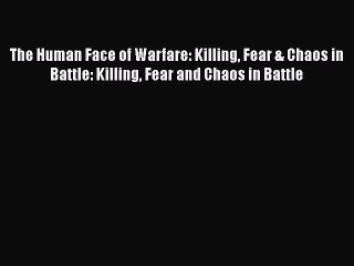 Download The Human Face of Warfare: Killing Fear & Chaos in Battle: Killing Fear and Chaos