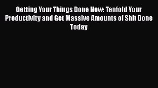 [Read Book] Getting Your Things Done Now: Tenfold Your Productivity and Get Massive Amounts