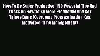 [Read Book] How To Be Super Productive: 150 Powerful Tips And Tricks On How To Be More Productive