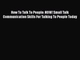[Read Book] How To Talk To People: NOW! Small Talk Communication Skills For Talking To People