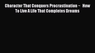 [Read Book] Character That Conquers Procrastination ~   How To Live A Life That Completes Dreams
