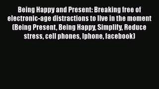 [Read Book] Being Happy and Present: Breaking free of electronic-age distractions to live in