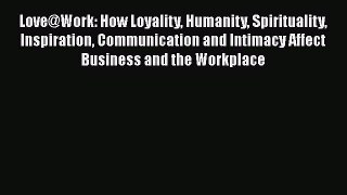 Read Love@Work: How Loyality Humanity Spirituality Inspiration Communication and Intimacy Affect