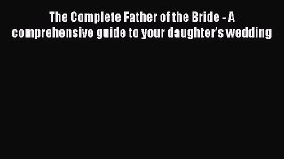 PDF The Complete Father of the Bride - A comprehensive guide to your daughter's wedding  Read
