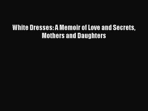 Download White Dresses: A Memoir of Love and Secrets Mothers and Daughters Read Online