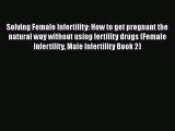 Download Solving Female Infertility: How to get pregnant the natural way without using fertility
