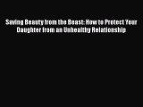 Download Saving Beauty from the Beast: How to Protect Your Daughter from an Unhealthy Relationship
