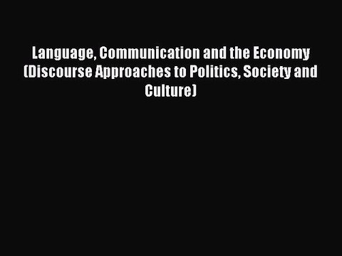 Read Language Communication and the Economy (Discourse Approaches to Politics Society and Culture)
