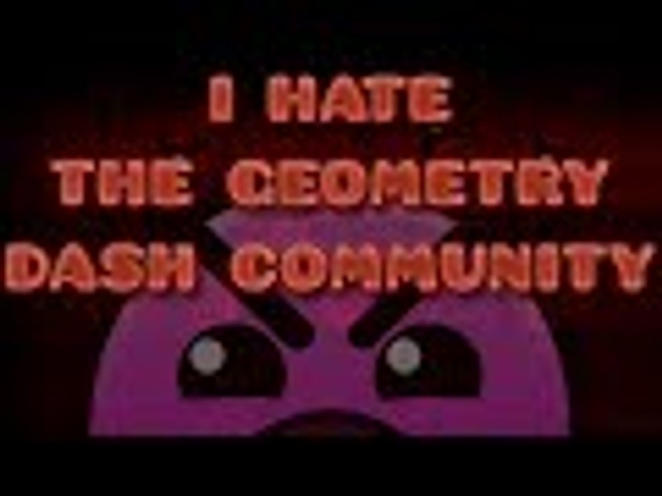 I HATE THE GEOMETRY DASH COMMUNITY